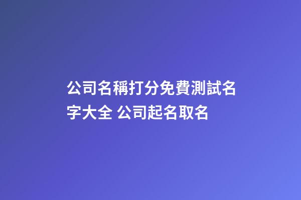 公司名稱打分免費測試名字大全 公司起名取名-第1張-公司起名-玄機派